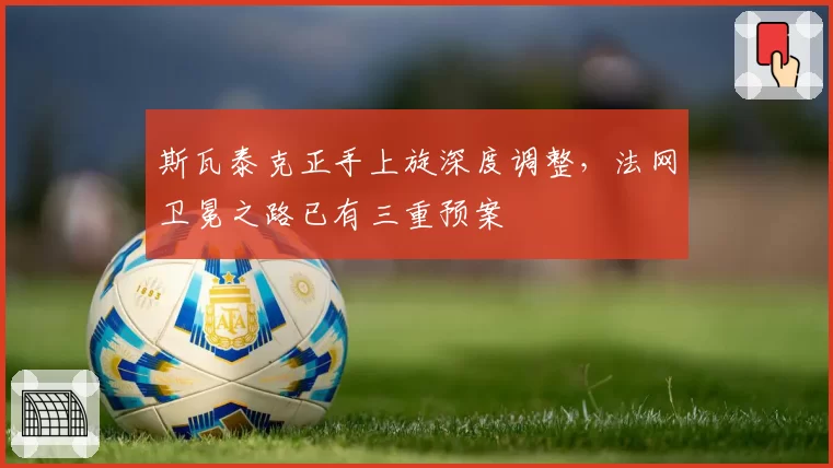 斯瓦泰克正手上旋深度调整,法网卫冕之路已有三重预案