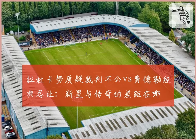 拉杜卡努质疑裁判不公vs费德勒经典忍让:新星与传奇的差距在哪