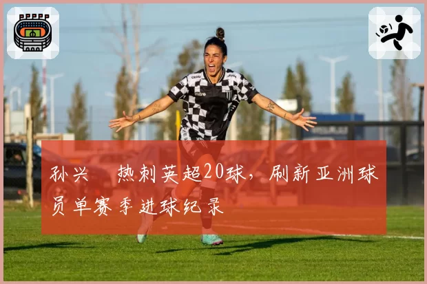 孙兴慜热刺英超20球,刷新亚洲球员单赛季进球纪录