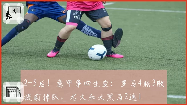 2-5后！意甲争四生变：罗马4轮3败提前掉队，尤文和大黑马2选1
