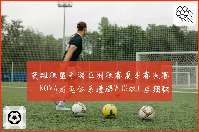 英雄联盟手游亚洲联赛夏季赛决赛，NOVA龙龟体系遭遇WBG双C后期翻盘考验