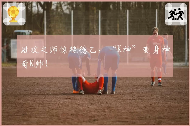 进攻之师惊艳德乙，“K神”变身神奇K帅！