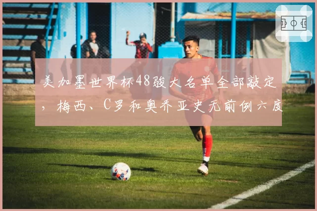 美加墨世界杯48骏大名单全部敲定,梅西、C罗和奥乔亚史无前例六度出征