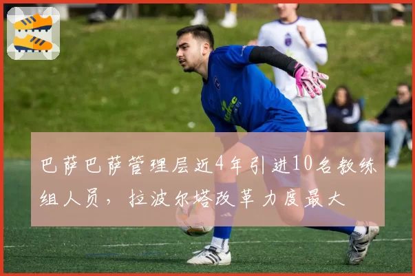 巴萨巴萨管理层近4年引进10名教练组人员，拉波尔塔改革力度最大