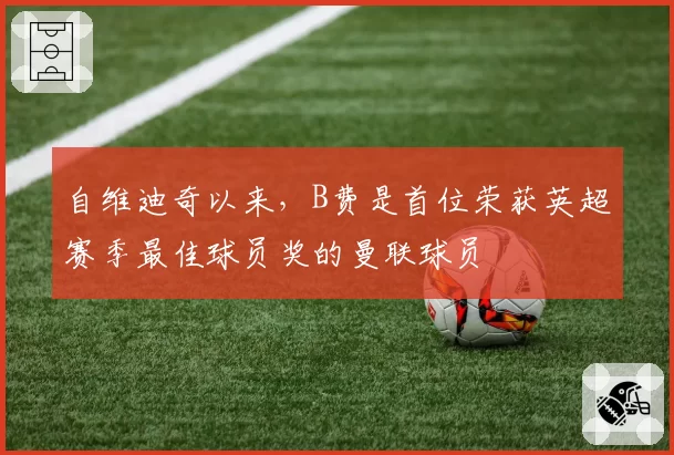 自维迪奇以来,B费是首位荣获英超赛季最佳球员奖的曼联球员