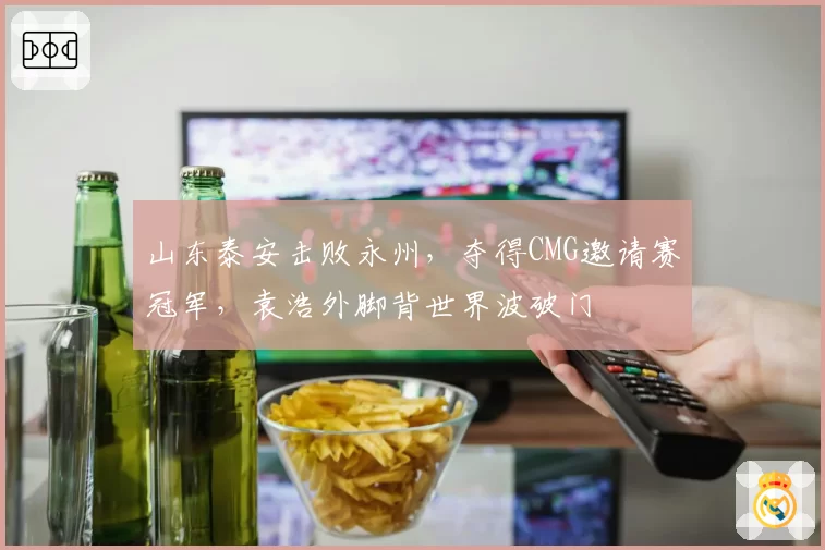 山东泰安击败永州，夺得CMG邀请赛冠军，袁浩外脚背世界波破门