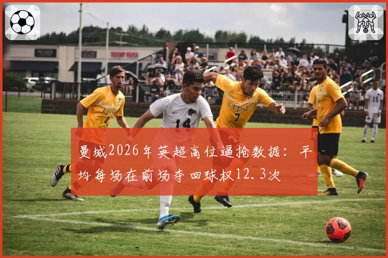 曼城2026年英超高位逼抢数据:平均每场在前场夺回球权12.3次