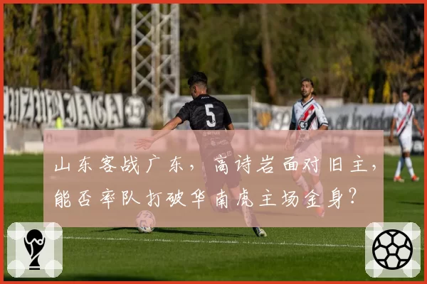 山东客战广东,高诗岩面对旧主,能否率队打破华南虎主场金身?