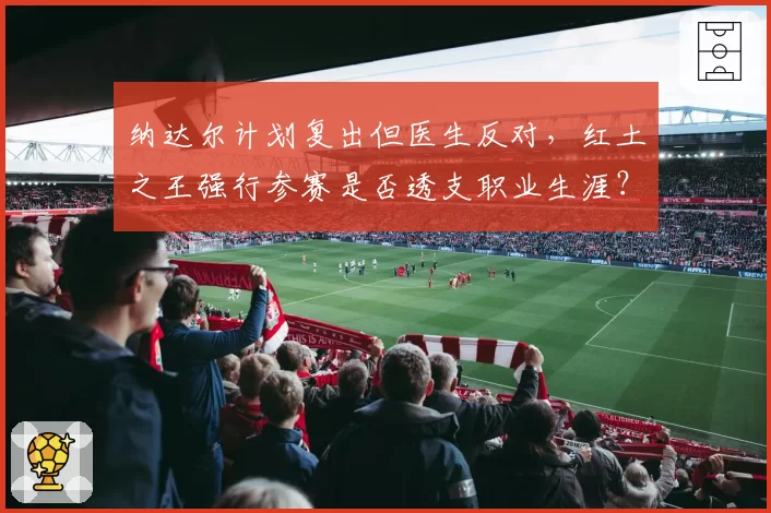 纳达尔计划复出但医生反对,红土之王强行参赛是否透支职业生涯?