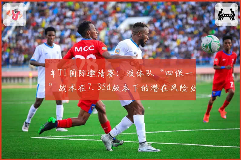 年TI国际邀请赛：液体队“四保一”战术在7.35d版本下的潜在风险分析