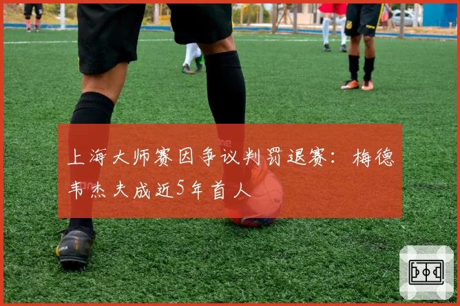 上海大师赛因争议判罚退赛:梅德韦杰夫成近5年首人