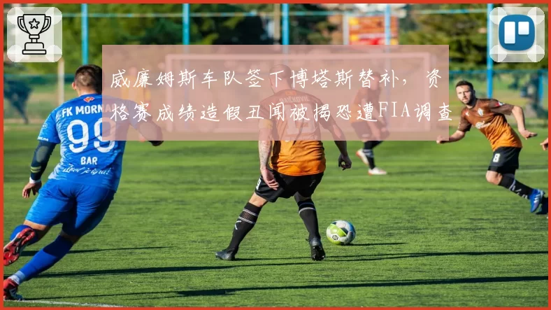 威廉姆斯车队签下博塔斯替补，资格赛成绩造假丑闻被揭恐遭FIA调查