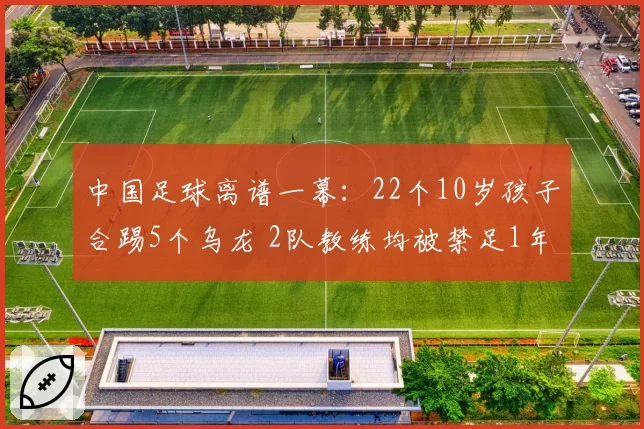 中国足球离谱一幕：22个10岁孩子合踢5个乌龙 2队教练均被禁足1年