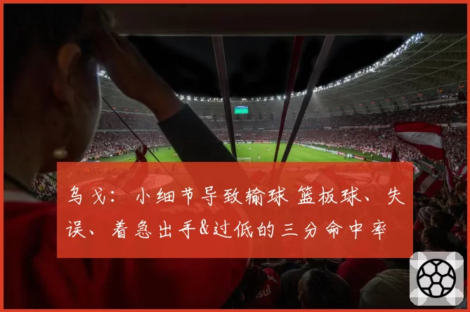 乌戈：小细节导致输球 篮板球、失误、着急出手&过低的三分命中率