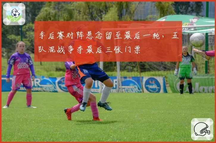 季后赛对阵悬念留至最后一轮，五队混战争夺最后三张门票