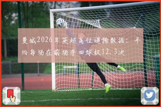 曼城2026年英超高位逼抢数据：平均每场在前场夺回球权12.3次