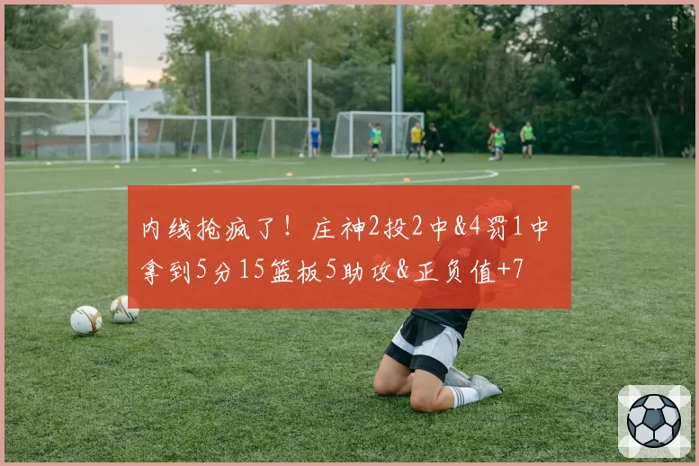 内线抢疯了！庄神2投2中&4罚1中 拿到5分15篮板5助攻&正负值+7