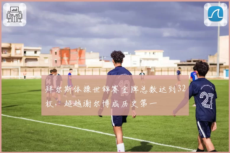 拜尔斯体操世锦赛金牌总数达到32枚,超越谢尔博成历史第一