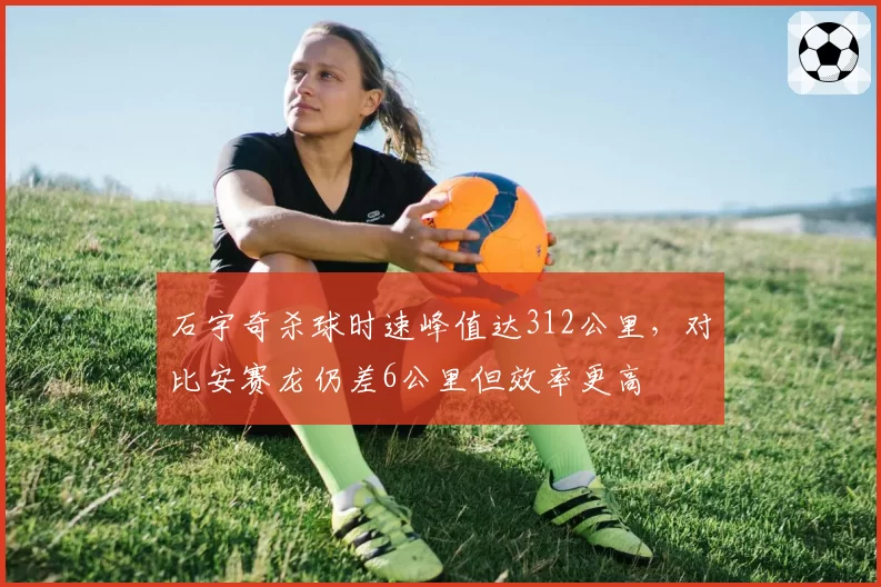 石宇奇杀球时速峰值达312公里,对比安赛龙仍差6公里但效率更高