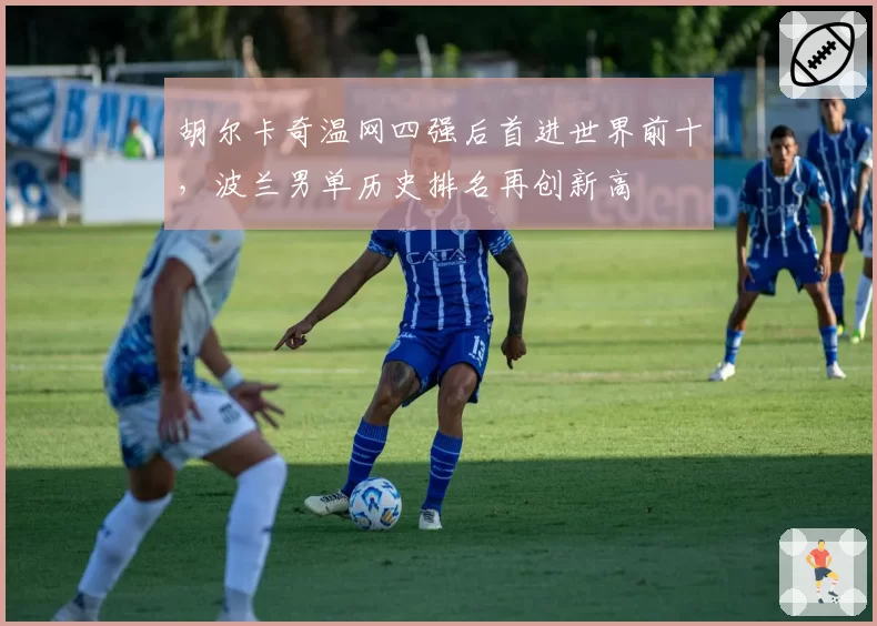 胡尔卡奇温网四强后首进世界前十，波兰男单历史排名再创新高