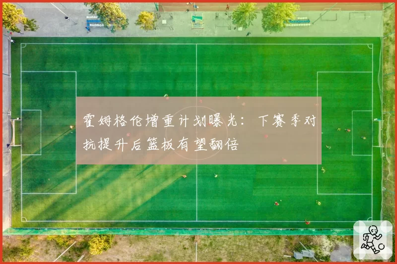 霍姆格伦增重计划曝光：下赛季对抗提升后篮板有望翻倍