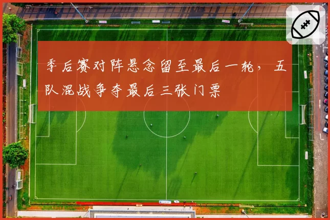 季后赛对阵悬念留至最后一轮，五队混战争夺最后三张门票