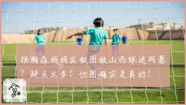 杨瀚森妈妈发假图被山西球迷网暴？疑点太多！但图确实是真的！