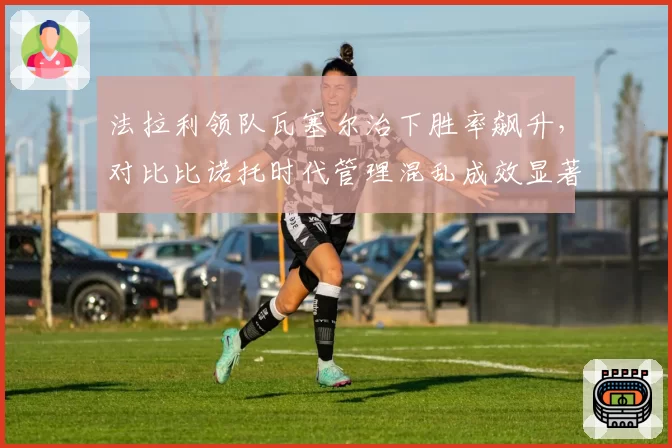 法拉利领队瓦塞尔治下胜率飙升,对比比诺托时代管理混乱成效显著