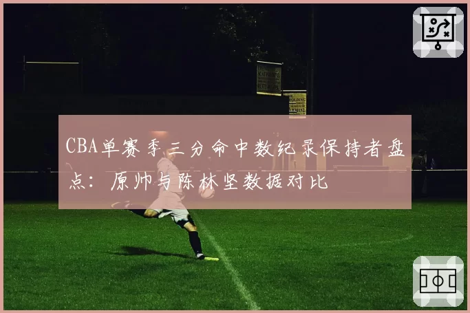 CBA单赛季三分命中数纪录保持者盘点：原帅与陈林坚数据对比