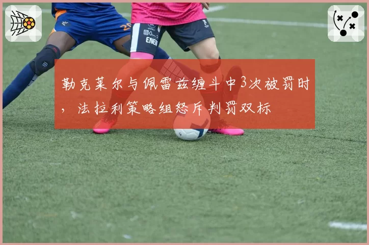 勒克莱尔与佩雷兹缠斗中3次被罚时,法拉利策略组怒斥判罚双标
