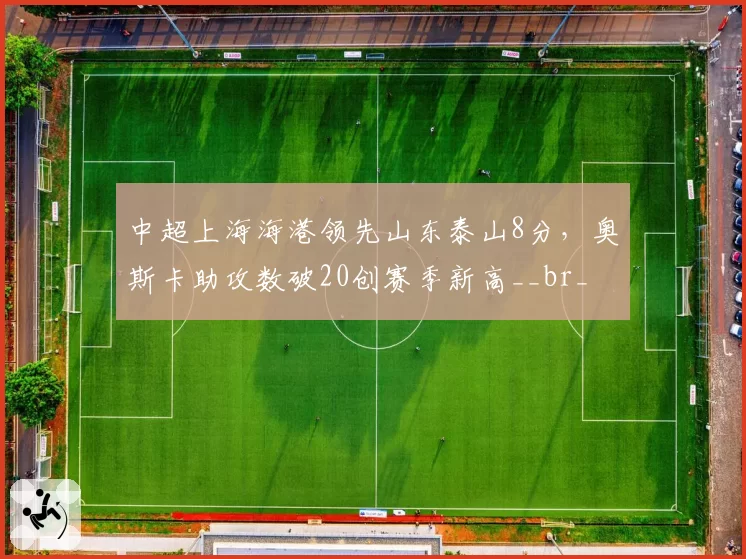 中超上海海港领先山东泰山8分，奥斯卡助攻数破20创赛季新高__br_