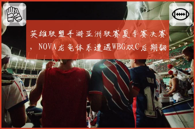 英雄联盟手游亚洲联赛夏季赛决赛,NOVA龙龟体系遭遇WBG双C后期翻盘考验