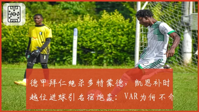 德甲拜仁绝杀多特蒙德,凯恩补时越位进球引名宿炮轰:VAR为何不介入?