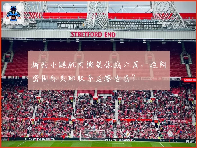 梅西小腿肌肉撕裂休战六周,迈阿密国际美职联季后赛告急?