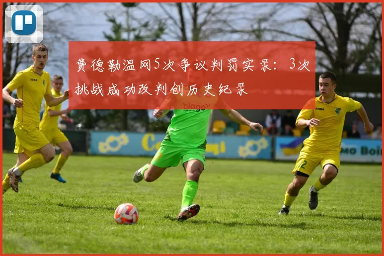 费德勒温网5次争议判罚实录:3次挑战成功改判创历史纪录