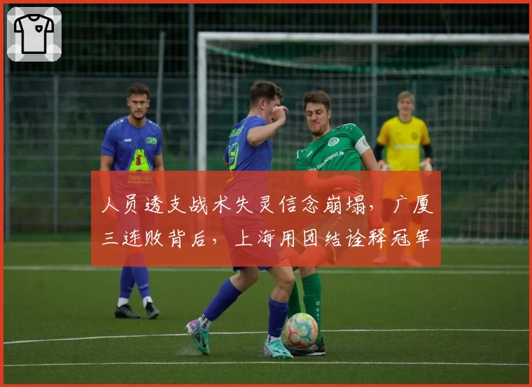 人员透支战术失灵信念崩塌，广厦三连败背后，上海用团结诠释冠军