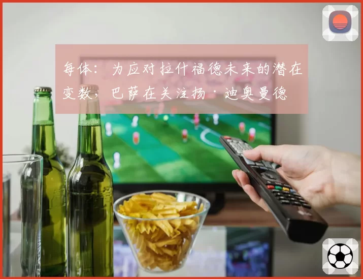 每体：为应对拉什福德未来的潜在变数，巴萨在关注扬·迪奥曼德