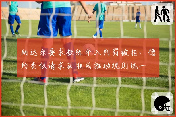 纳达尔要求教练介入判罚被拒，德约类似请求获准或推动规则统一