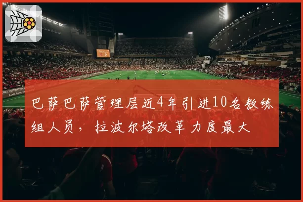 巴萨巴萨管理层近4年引进10名教练组人员，拉波尔塔改革力度最大