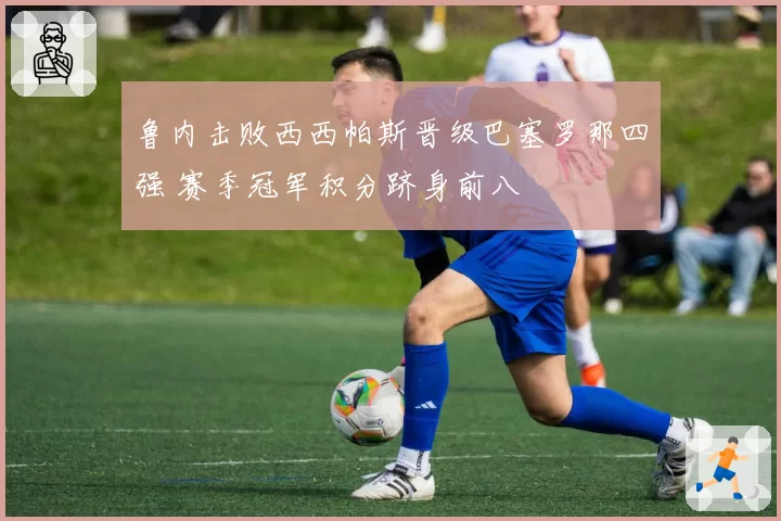 鲁内击败西西帕斯晋级巴塞罗那四强 赛季冠军积分跻身前八