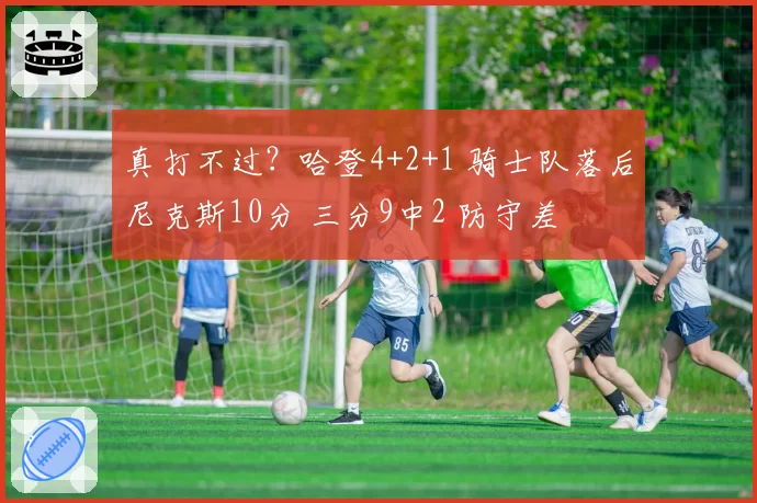 真打不过?哈登4+2+1 骑士队落后尼克斯10分 三分9中2 防守差