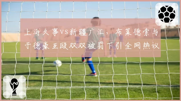上海久事vs新疆广汇，布莱德索与于德豪互殴双双被罚下引全网热议