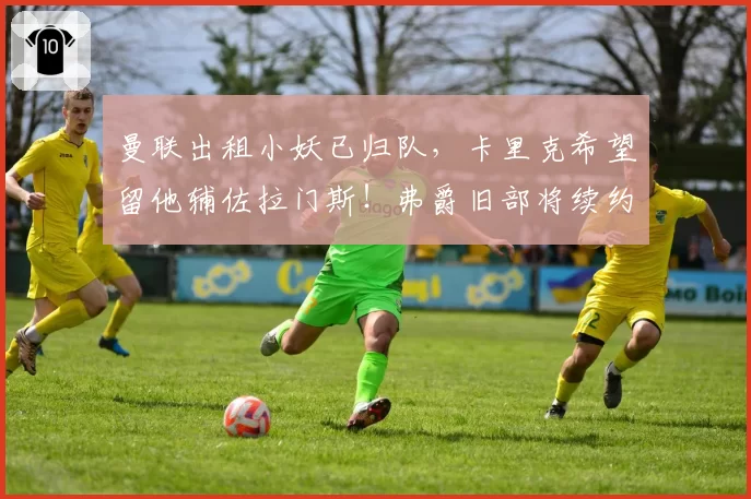 曼联出租小妖已归队，卡里克希望留他辅佐拉门斯！弗爵旧部将续约