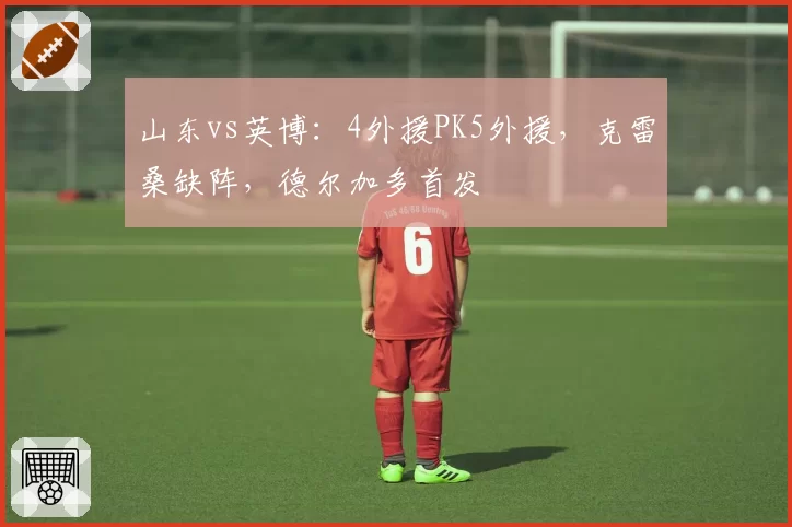 山东vs英博：4外援PK5外援，克雷桑缺阵，德尔加多首发