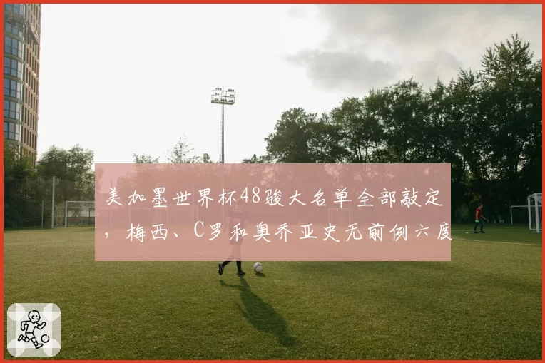 美加墨世界杯48骏大名单全部敲定,梅西、C罗和奥乔亚史无前例六度出征