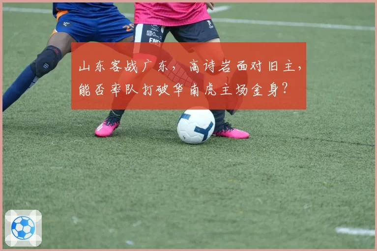 山东客战广东，高诗岩面对旧主，能否率队打破华南虎主场金身？
