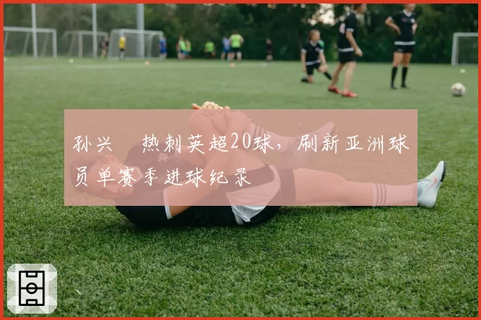 孙兴慜热刺英超20球,刷新亚洲球员单赛季进球纪录