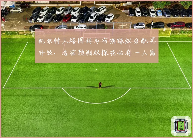 凯尔特人塔图姆与布朗球权分配再升级,名宿预测双探花必有一人离队