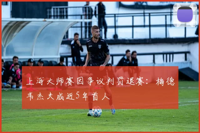 上海大师赛因争议判罚退赛:梅德韦杰夫成近5年首人