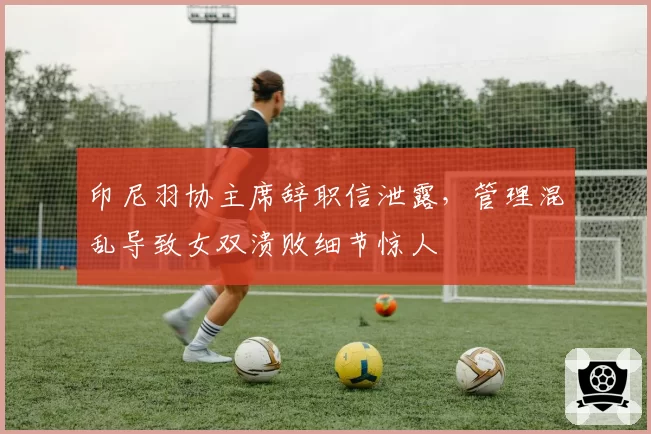 印尼羽协主席辞职信泄露,管理混乱导致女双溃败细节惊人